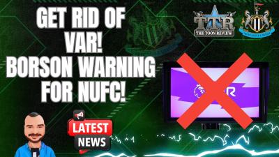 Get Rid Of VAR Borson WARNING For NUFC Latest News.